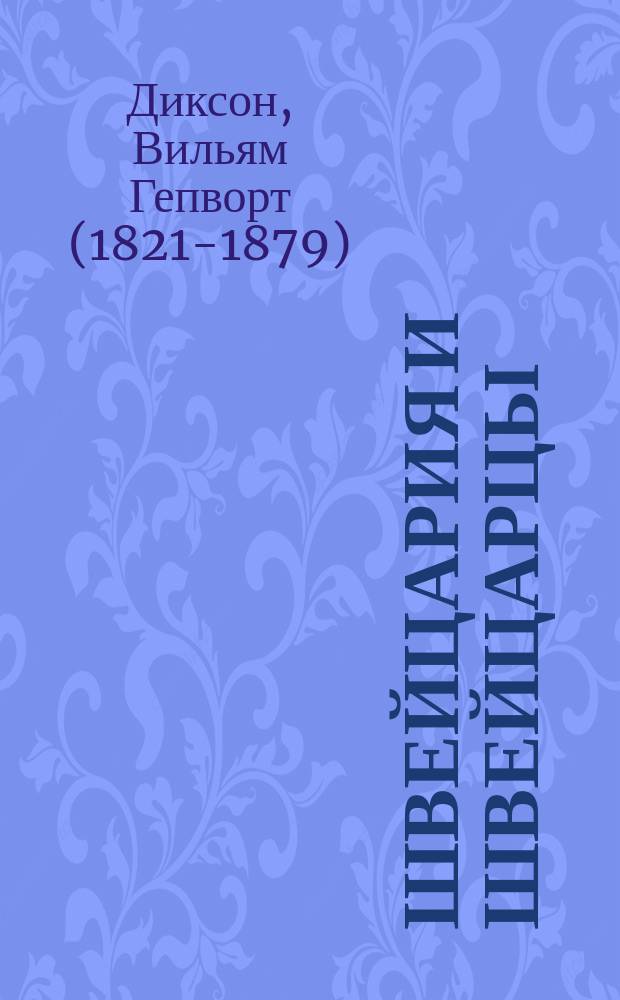 Швейцария и швейцарцы: Самоуправление; Церковь; Школы; Военная повинность / Соч. Вильяма Гепворта Диксона, авт. "Свободной России", "Новой Америки" и т. д. С присоединением его же ст.: Учебные заведения в Цюрихе; Пер. с англ. под ред. А. Михайлова и Н.И. Шульгина