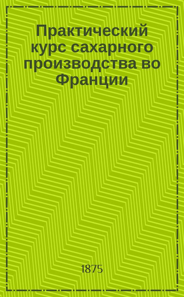 Практический курс сахарного производства во Франции : Извлеч. из резюме, составленного под ред. М. Торрэ