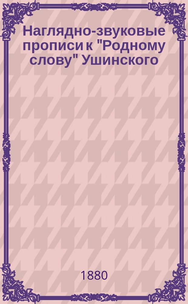 Наглядно-звуковые прописи к "Родному слову" Ушинского : Пособие для постеп. упр. в письме, сост. из образцов рукопис. букв, 400 немых картинок, 50 ребусов и объяснения, помещ. на обороте