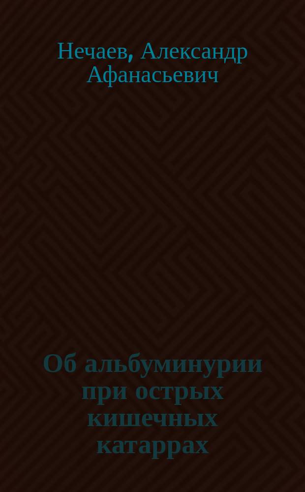 Об альбуминурии при острых кишечных катаррах : Чит. в собр. врачей Обухов. больницы 5 окт. 1890 г.
