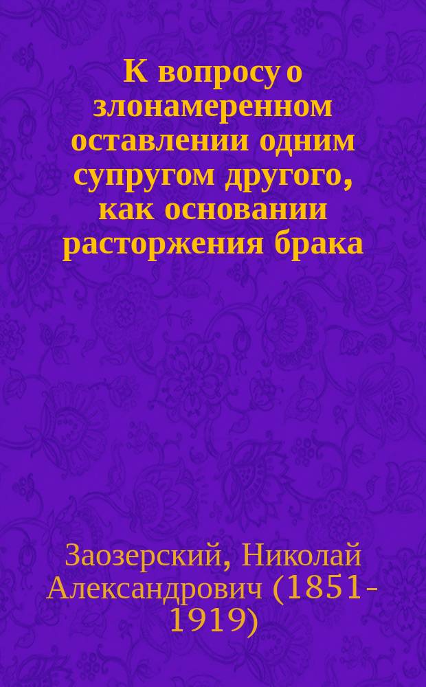 К вопросу о злонамеренном оставлении одним супругом другого, как основании расторжения брака : (По поводу кн. проф. Н.С. Суворова: Замечания на "проект положений о поводах к разводу", сост. Особым совещ. при св. синоде 1908. Ц. 50 к. с. 1-55)