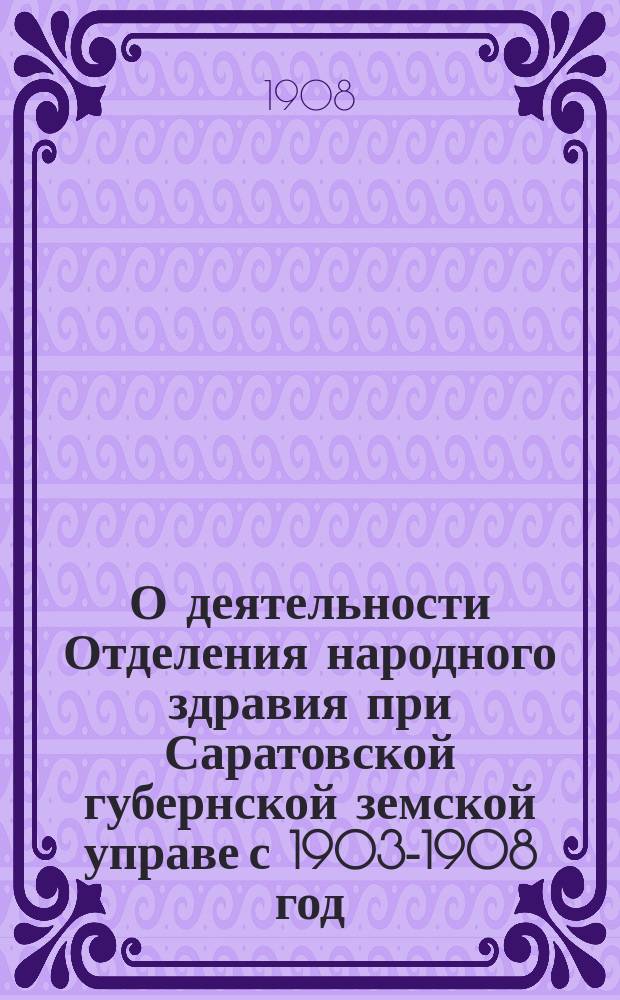 О деятельности Отделения народного здравия при Саратовской губернской земской управе с 1903-1908 год : Докл. 9 Губ. съезду врачей и председателей зем. управ Сарат. губ. зав. Отд-нием врача Н.И. Тезякова