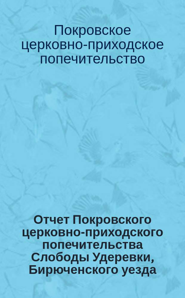 Отчет Покровского церковно-приходского попечительства Слободы Удеревки, Бирюченского уезда...