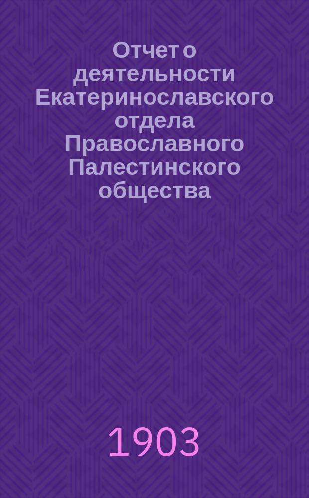Отчет о деятельности Екатеринославского отдела Православного Палестинского общества... ... с 1 марта 1901 г. по 1 марта 1902 г.