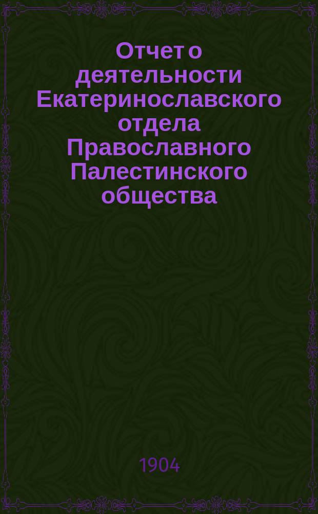 Отчет о деятельности Екатеринославского отдела Православного Палестинского общества... ... с 1 марта 1903 г. по 1 марта 1904 г.