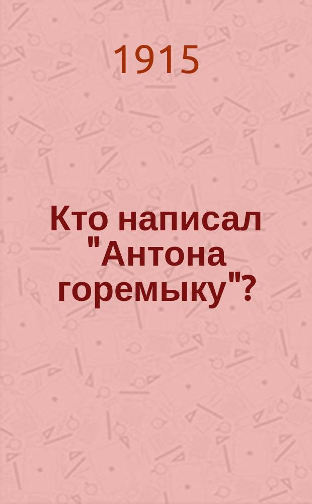 Кто написал "Антона горемыку"? : Детство и юность Д.В. Григоровича : С портр. и факс. Д.В. Григоровича
