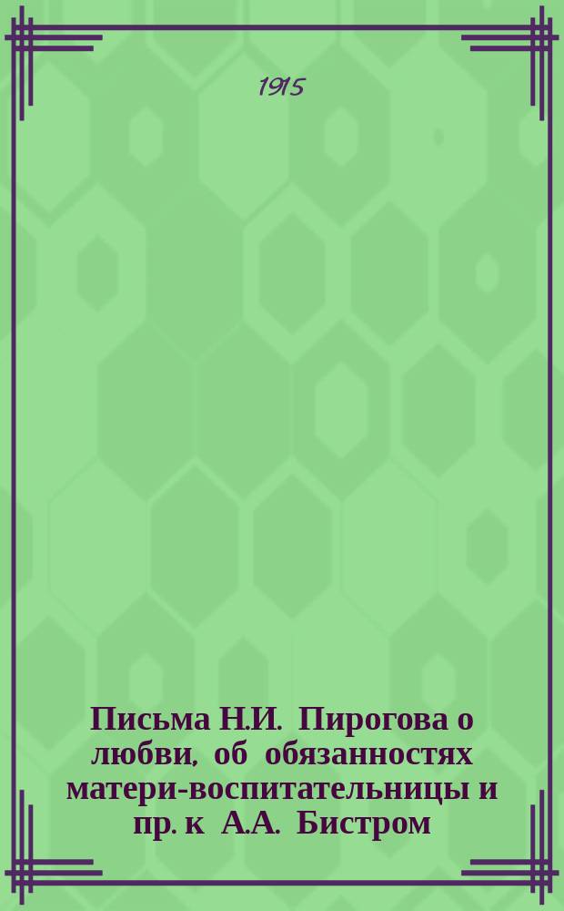[Письма Н.И. Пирогова о любви, об обязанностях матери-воспитательницы и пр.] [к А.А. Бистром]