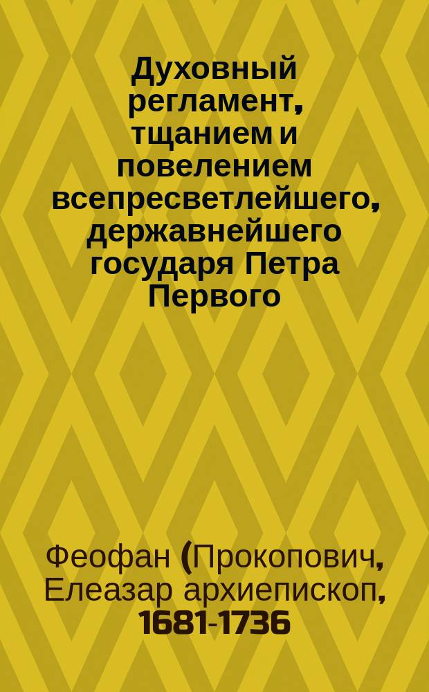 Духовный регламент, тщанием и повелением всепресветлейшего, державнейшего государя Петра Первого, императора и самодержца Всероссийского, по соизволению и приговору Всероссийского духовного чина и правительствующего Сената, в царствующем санктпебербурге, в лето от Рождества Христова 1721 сочиненный