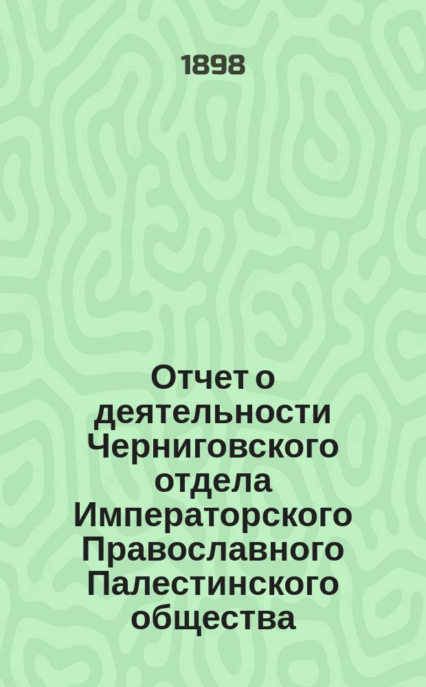 Отчет о деятельности Черниговского отдела Императорского Православного Палестинского общества... ... за 1897/8 отчетный год