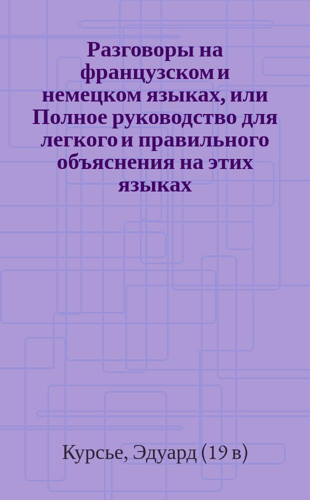 Разговоры на французском и немецком языках, или Полное руководство для легкого и правильного объяснения на этих языках