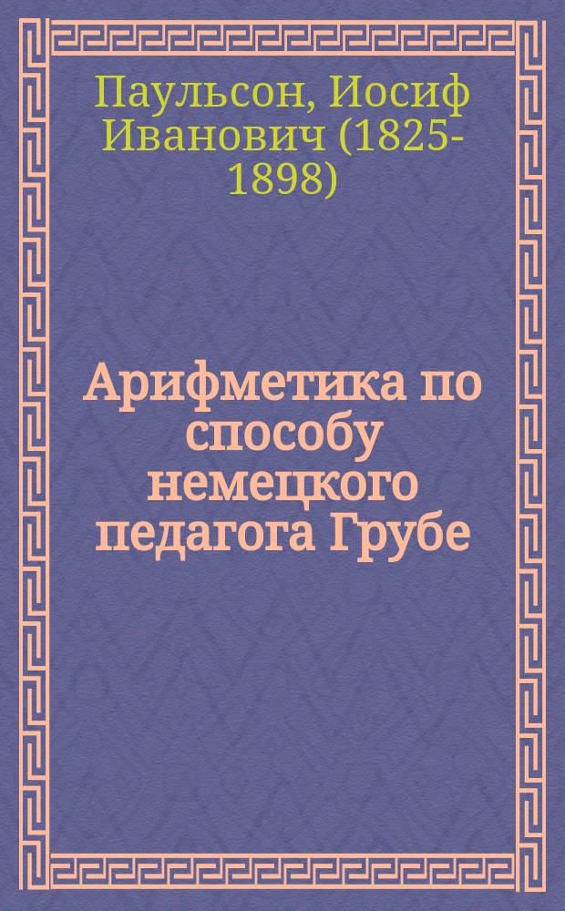 Арифметика по способу немецкого педагога Грубе : Метод. руководство для родителей и элемент. учителей