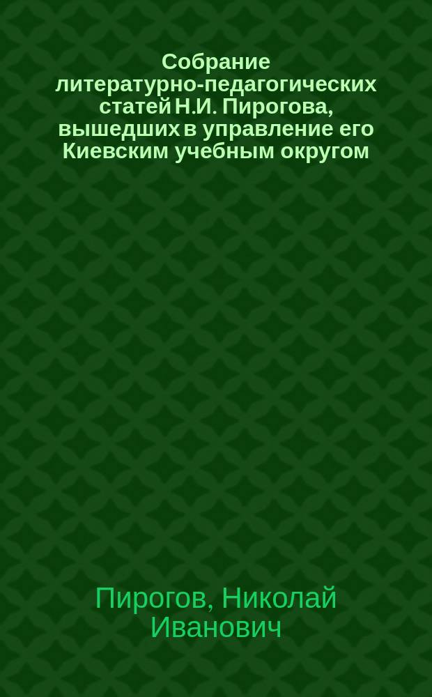 Собрание литературно-педагогических статей Н.И. Пирогова, вышедших в управление его Киевским учебным округом. (1858-1861) : С портр. авт