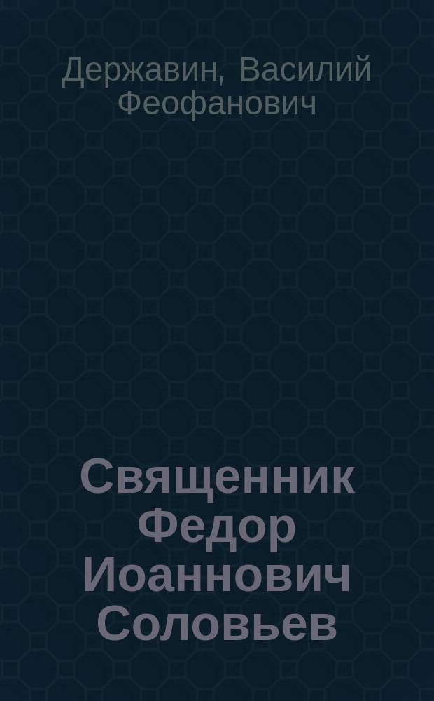 Священник Федор Иоаннович Соловьев : Некролог. Речь, произнесенная при погребении священника села Троицкого о. Феодора Соловьева