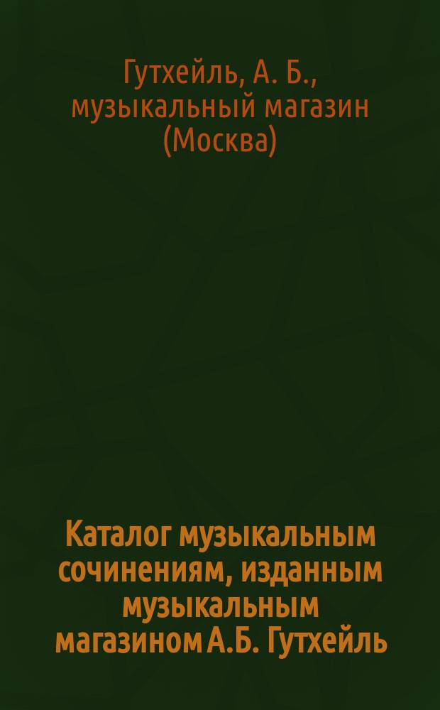 Каталог музыкальным сочинениям, изданным музыкальным магазином А.Б. Гутхейль