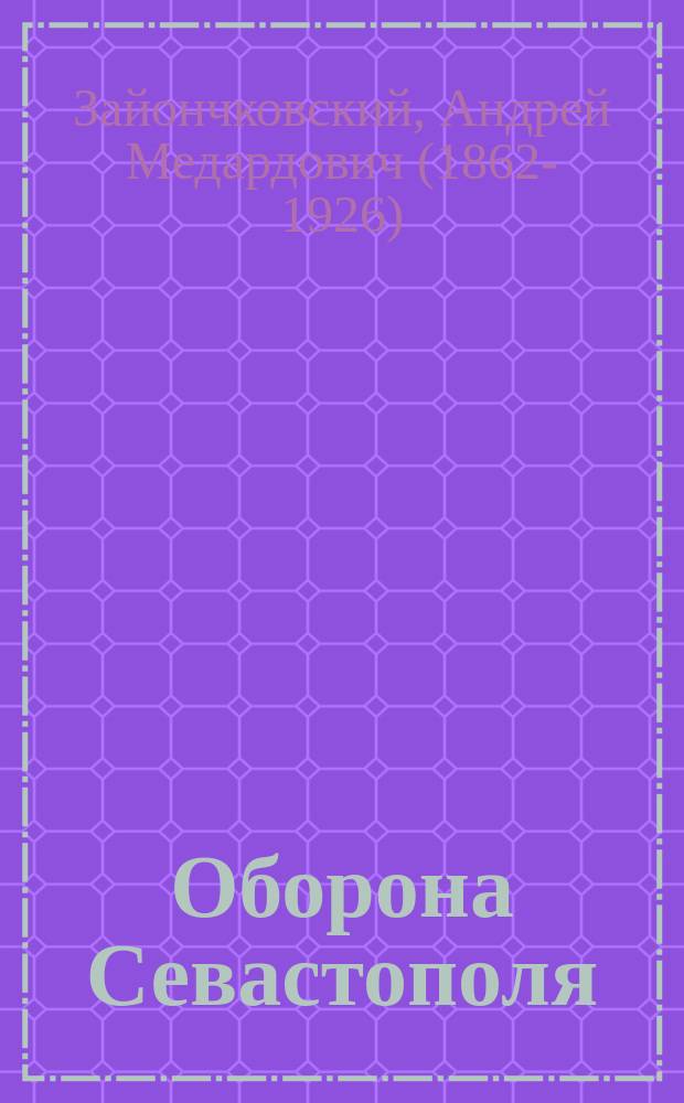 Оборона Севастополя : Подвиги защитников : Крат. ист. очерк с ил. : По поруч. высоч. утв. Ком. для устройства Музея Севастоп. обороны, сост. секретарь Ком. полк. Заиончковский