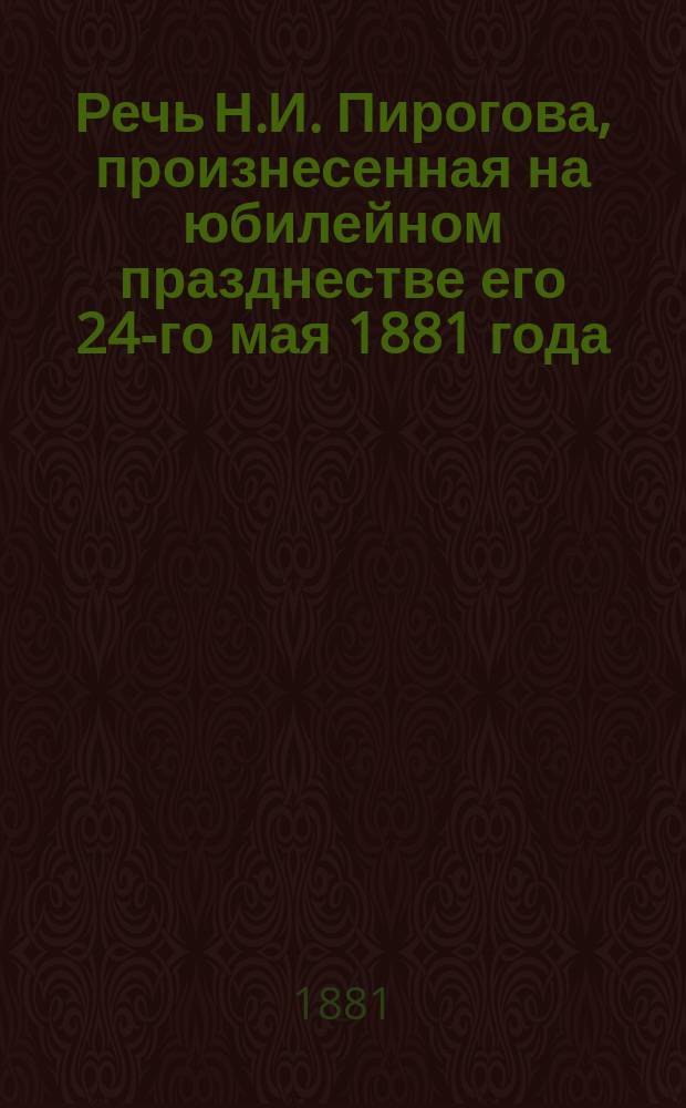 Речь Н.И. Пирогова, произнесенная на юбилейном празднестве его 24-го мая 1881 года