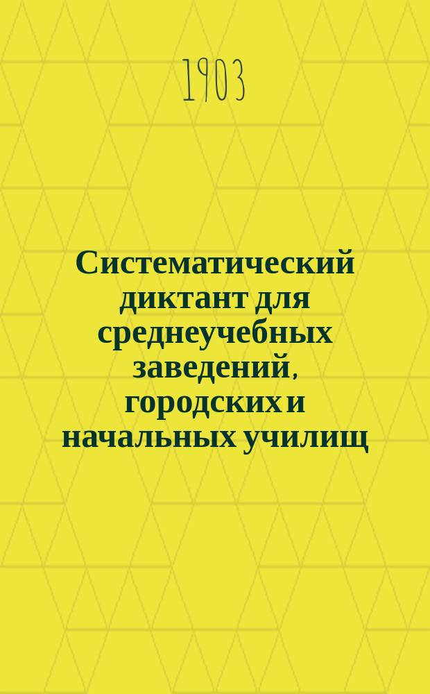 Систематический диктант для среднеучебных заведений, городских и начальных училищ