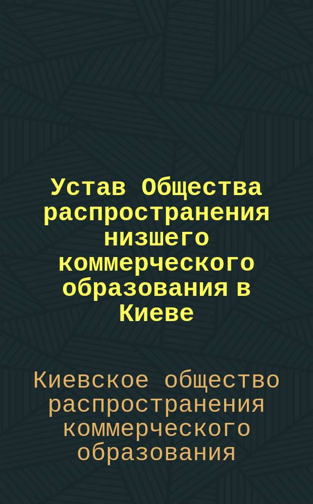Устав Общества распространения низшего коммерческого образования в Киеве : утв. 21 мая 1896 г.