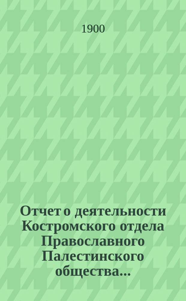 Отчет о деятельности Костромского отдела Православного Палестинского общества...