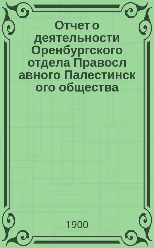 Отчет о деятельности Оренбургского отдела Правосл[авного] Палестинск[ого] общества... ... за 1899-1900 отчетный год