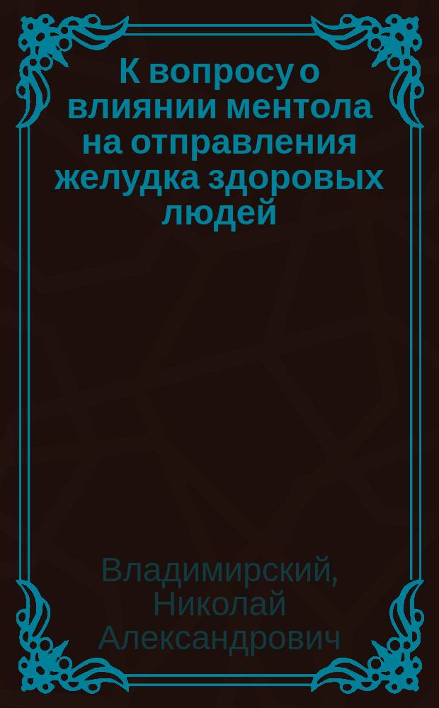 К вопросу о влиянии ментола на отправления желудка здоровых людей : Дис. на степ. д-ра мед. Н. Владимирского