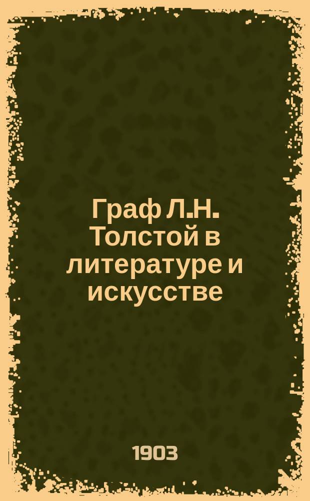 Граф Л.Н. Толстой в литературе и искусстве : Со многими портр. гр. Толстого : Подроб. библиогр. указ. рус. и иностр. лит. о гр. Л.Н. Толстом