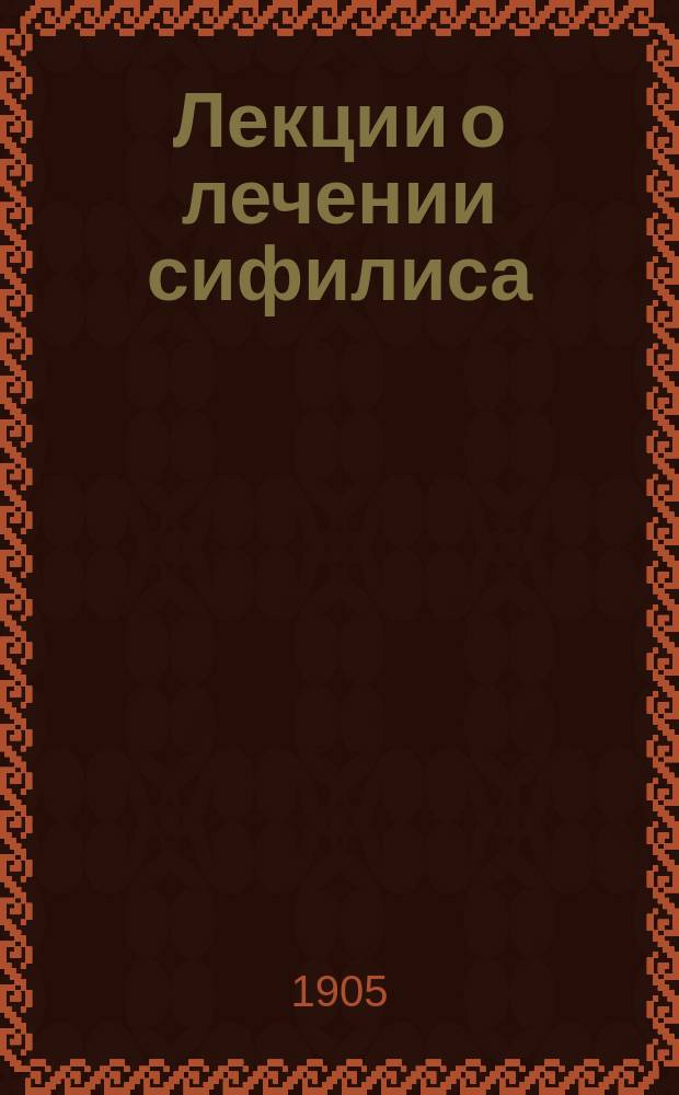 ... Лекции о лечении сифилиса : Для студ. и врачей