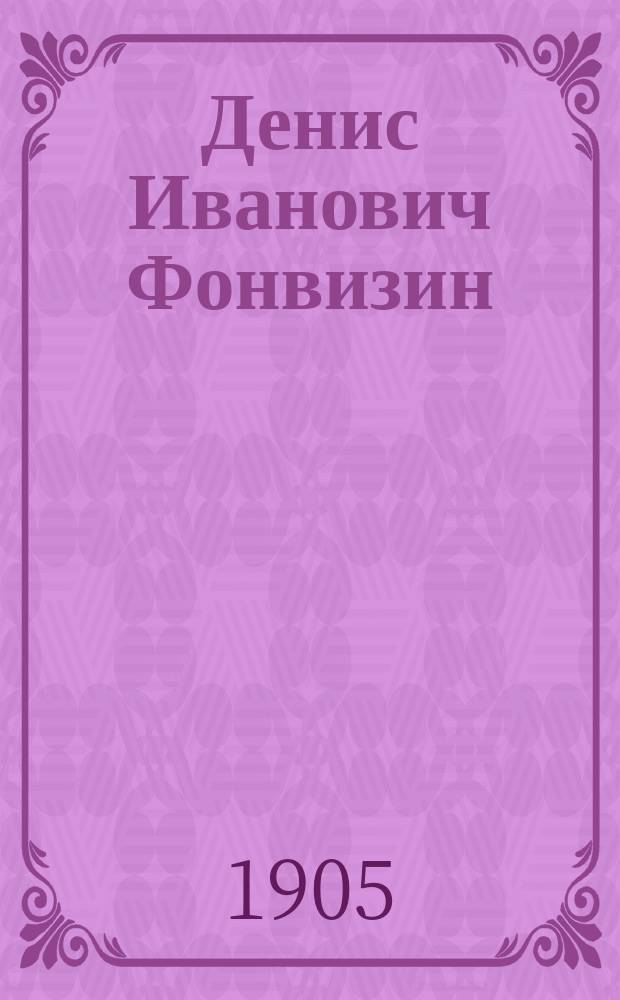 Денис Иванович Фонвизин : Его жизнь и соч. : Сб. ист.-лит. ст