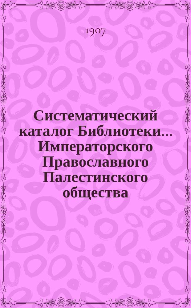 Систематический каталог Библиотеки... Императорского Православного Палестинского общества. Т. 1
