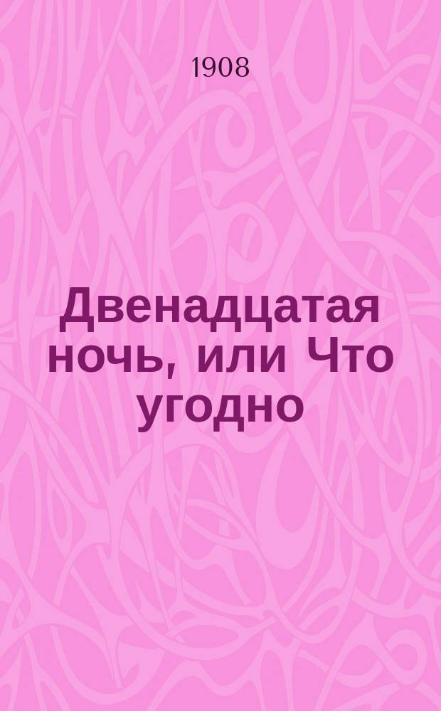Двенадцатая ночь, или Что угодно : Комедия в 5 д. В. Шекспира : С примеч