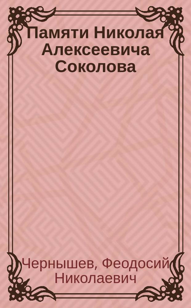 Памяти Николая Алексеевича Соколова : Некролог Ф. Чернышевского и ст. А. Борисяка