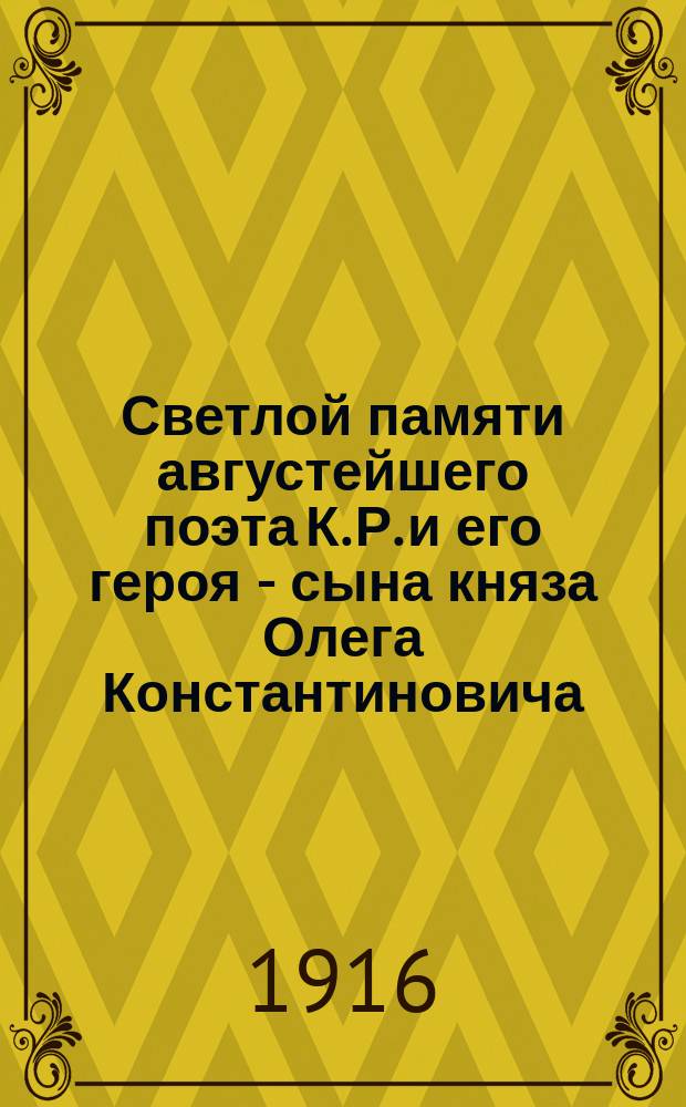Светлой памяти августейшего поэта К. Р. и его героя - сына княза Олега Константиновича
