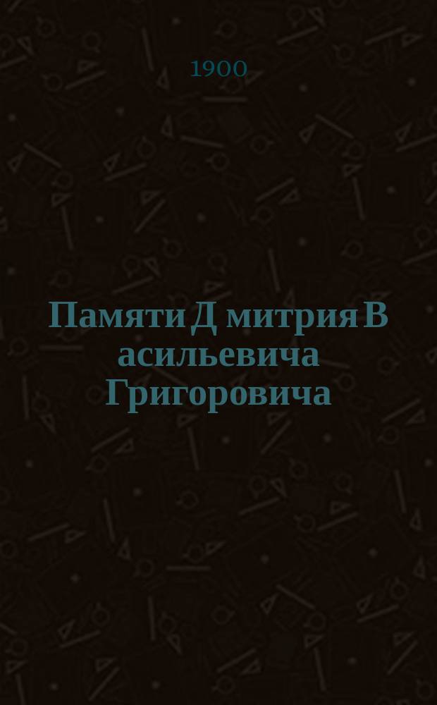 Памяти Д[митрия] В[асильевича] Григоровича : Ум. 22 дек. 1899 г.