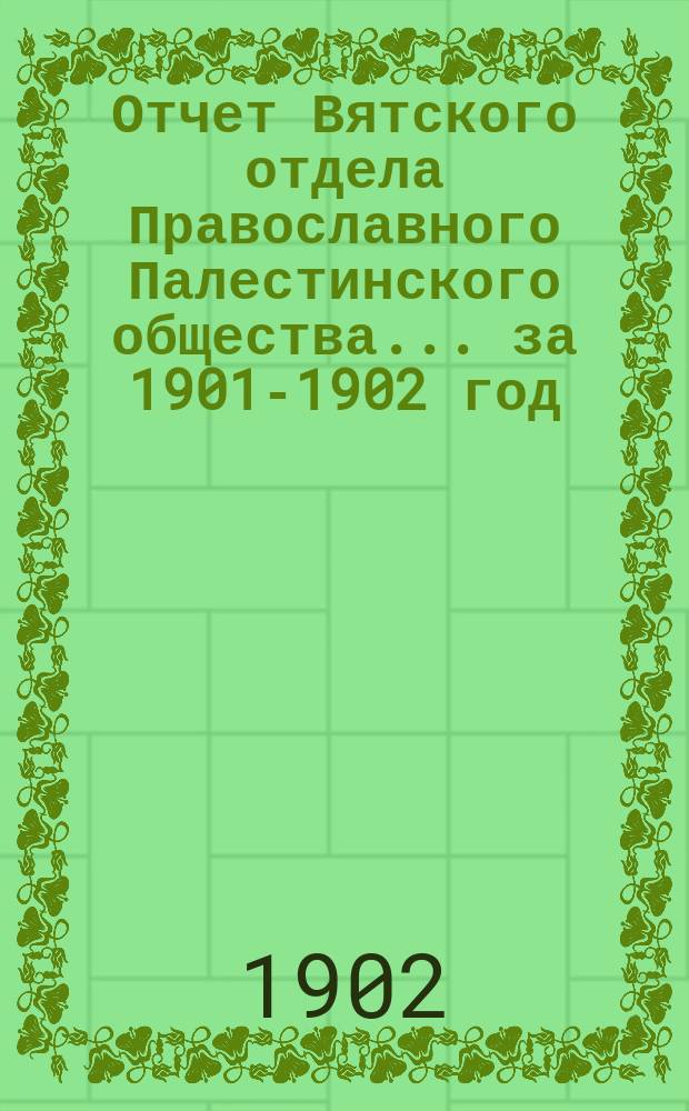 Отчет Вятского отдела Православного Палестинского общества... ... за 1901-1902 год