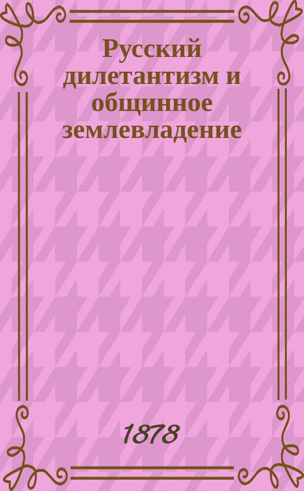 Русский дилетантизм и общинное землевладение : Разбор кн. А. Васильчикова Землевладение и земледелие