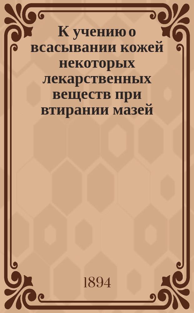 К учению о всасывании кожей некоторых лекарственных веществ при втирании мазей : Эксперим. исслед. : Дис. на степ. д-ра мед. Николая Михайловича Соколова