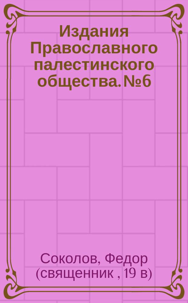 [Издания Православного палестинского общества]. № 6 : Беседа о православии в Св. земле и инославной там пропаганде священника Ф. Соколова