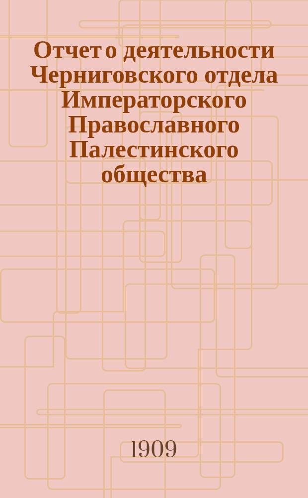 Отчет о деятельности Черниговского отдела Императорского Православного Палестинского общества... ... за 1908-9 отчетный год