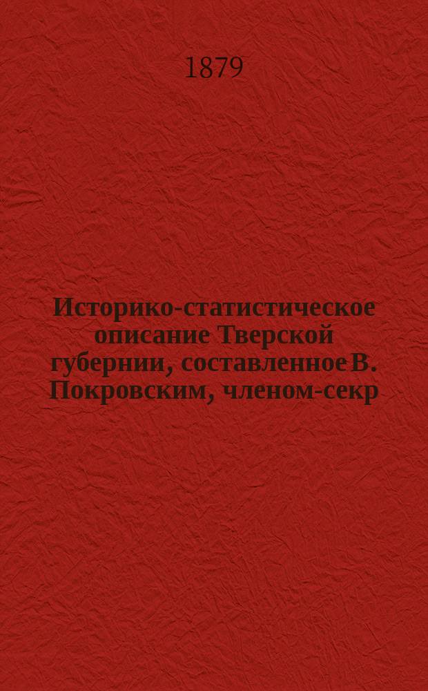 Историко-статистическое описание Тверской губернии, составленное В. Покровским, членом-секр. Тверского губ. стат. ком. и земск. статистиком : Т. 1-