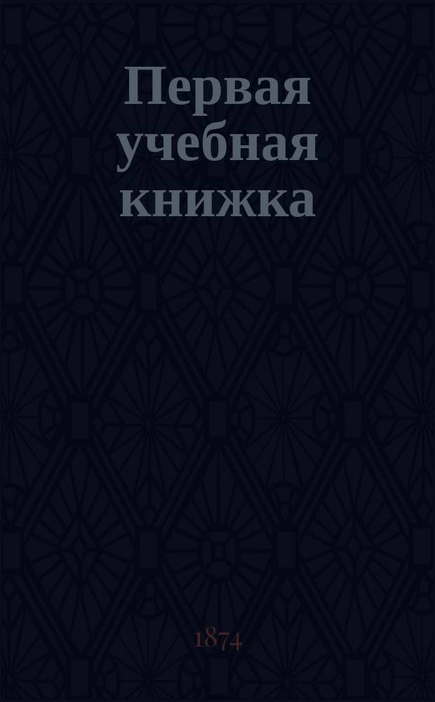 Первая учебная книжка : Клас. пособие при обучении письму, чтению и началам родного языка