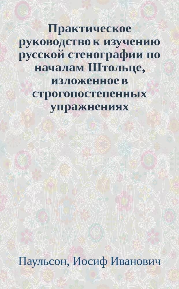 Практическое руководство к изучению русской стенографии по началам Штольце, изложенное в строгопостепенных упражнениях : Ч. 1-2