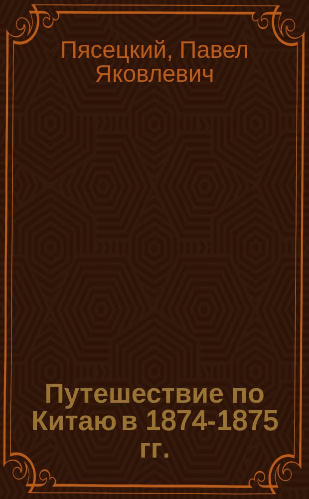Путешествие по Китаю в 1874-1875 гг. (через Сибирь, Монголию, Восточный, Средний и Северо-западный Китай) : Из дневника члена экспедиции П.Я. Пясецкого : В 2 т. Т. 1-2