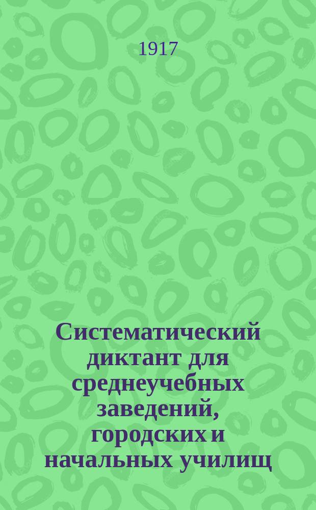 Систематический диктант для среднеучебных заведений, городских и начальных училищ