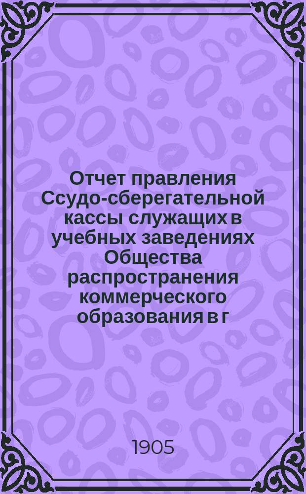 Отчет правления Ссудо-сберегательной кассы служащих в учебных заведениях Общества распространения коммерческого образования в г. Киеве.. : Общему собр. членов... ... за 1904 г.