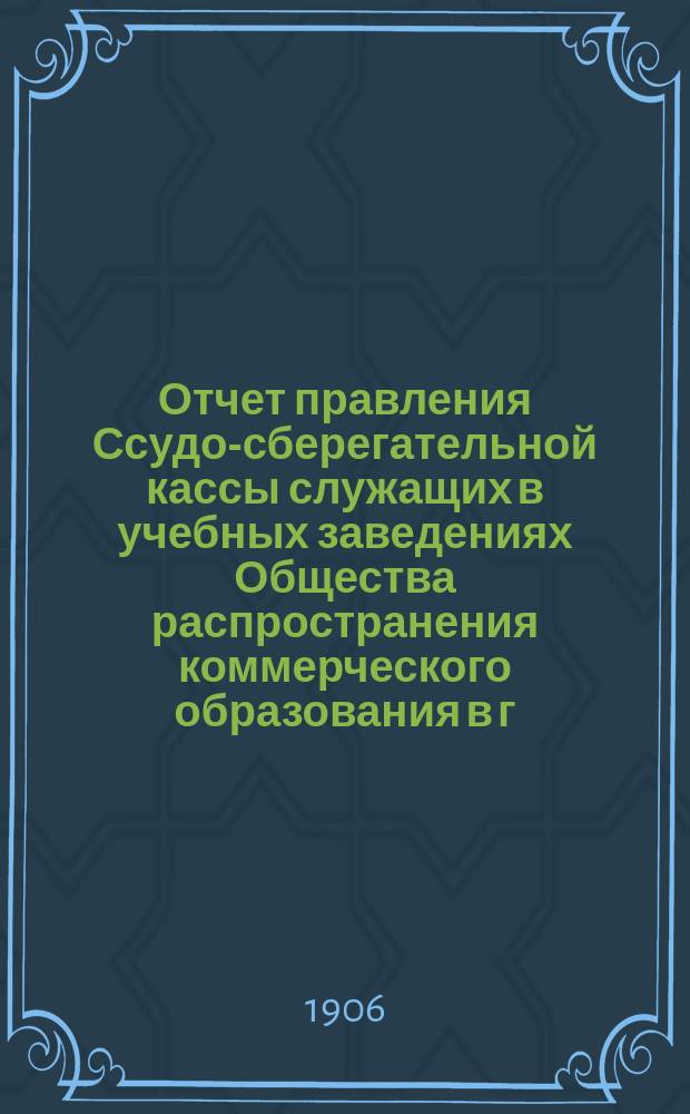 Отчет правления Ссудо-сберегательной кассы служащих в учебных заведениях Общества распространения коммерческого образования в г. Киеве.. : Общему собр. членов... ... за 1905 г.