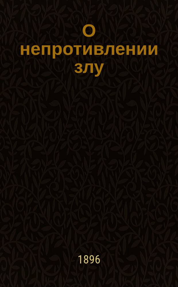 О непротивлении злу : Письмо к Э. Кросби от 12 янв. 1896 г. : Единств., автором разреш., изд