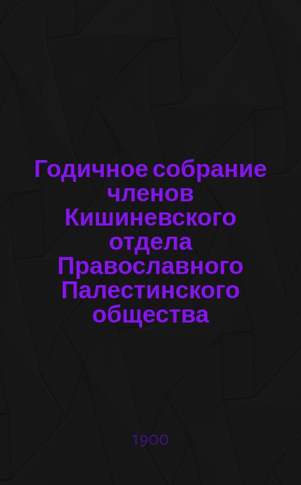 Годичное собрание членов Кишиневского отдела Православного Палестинского общества...