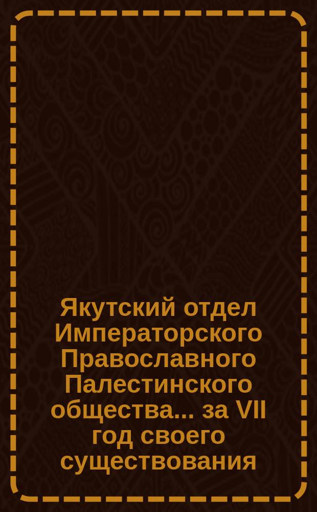 Якутский отдел Императорского Православного Палестинского общества... ... за VII год своего существования