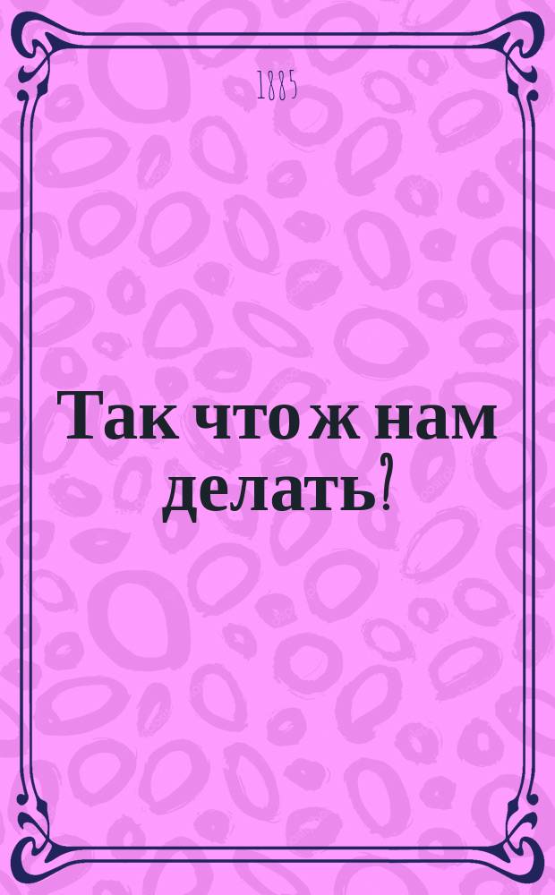 Так что ж нам делать?: Гл. 1-20; О переписи в Москве; Письмо к NN М.А. Энгельгардту