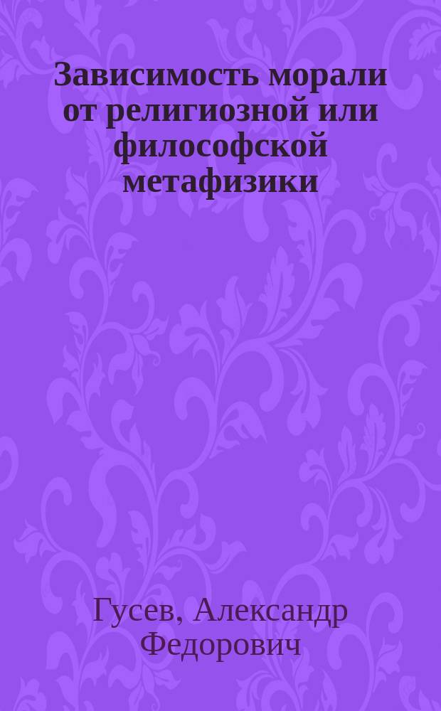 Зависимость морали от религиозной или философской метафизики : По поводу Исповеди графа Л.Н. Толстого